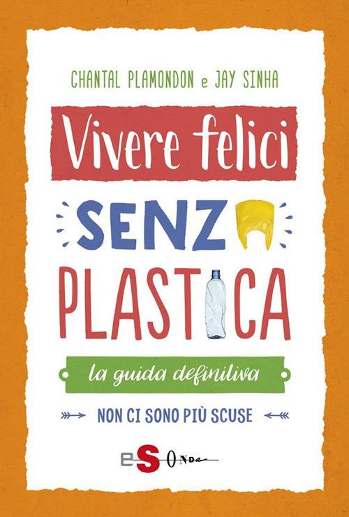 Vivere felici senza plastica. La guida definitiva. Non ci sono più scuse - Chantal Plamondon,Janmejaya Sinha,Daniela Di Lisio - ebook