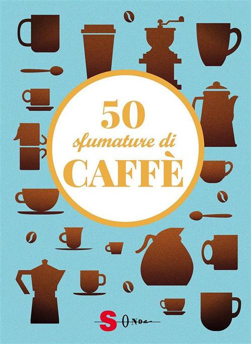 50 sfumature di caffè. Segreti, curiosità e ricette sulla bevanda più amata al mondo - Silvia Casini,Raffaella Fenoglio,Francesco Pasqua,Clarissa Pavan - ebook