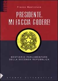 Presidente mi faccia godere. Bestiario parlamentare della seconda repubblica - Franco Mastroluca - copertina