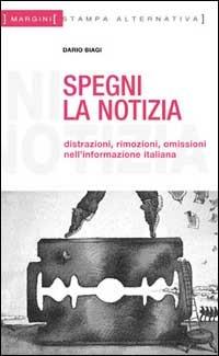 Spegni la notizia. Distrazioni, rimozioni, omissioni nell'informazione italiana - Dario Biagi - copertina