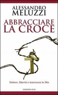 Abbracciare la croce. Dolore, libertà e tenerezza in Dio - Alessandro Meluzzi - copertina