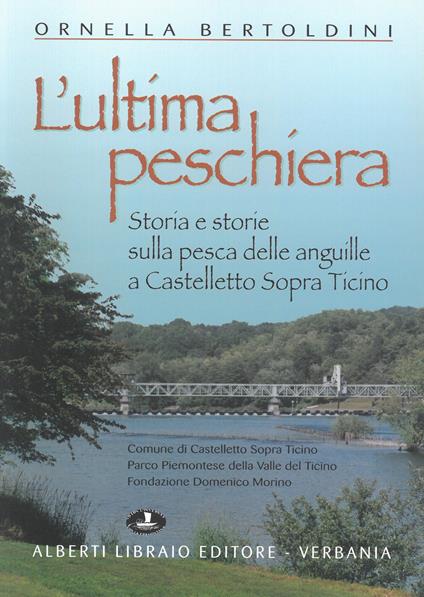 L' ultima Peschiera. Storia e storie sulla pesca delle anguille a Castelletto sopra Ticino - Ornella Bertoldini - copertina