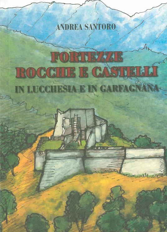 Fortezze, rocche e castelli in Lucchesia e Garfagnana - Andrea Santoro - copertina