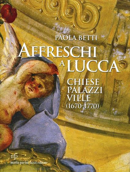 Affreschi a Lucca. Chiese, palazzi, ville (1670-1770). Ediz. illustrata - Paola Betti - copertina