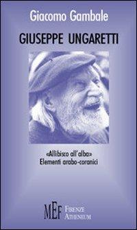 Giuseppe Ungaretti. Una rilettura di Ungaretti alla luce di un'eredità arabo-coranica - Giacomo Gambale - copertina