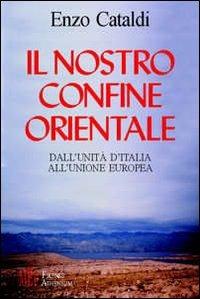 Il nostro confine orientale. Dall'unità d'Italia all'Unione Europea - Enzo Cataldi - copertina