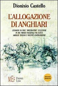 L' allogazione di Anghiari. Leonardo da Vinci «investigatore» d'eccezione in una Firenze passionale tra eccessi, ambigue tensioni e violente contraddizioni - Dionisio Castello - copertina