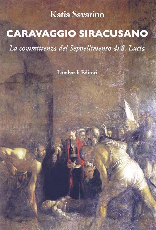 Caravaggio siracusano. La committenza del Seppellimento di S. Lucia - Katia Savarino - copertina