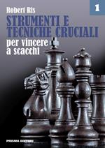 Strumenti e tecniche cruciali per vincere a scacchi. Vol. 1