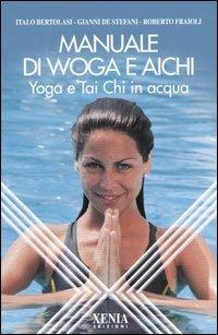 Manuale di Woga e Aichi. Yoga e Tai Chi in acqua - Italo Bertolasi,Gianni De Stefani,Roberto Fraioli - copertina