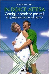 In dolce attesa. Consigli e tecniche naturali di preparazione al parto - Roberto Fraioli - copertina