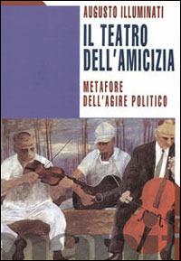 Teatro dell'amicizia. Metafore dell'agire politico - Augusto Illuminati - copertina