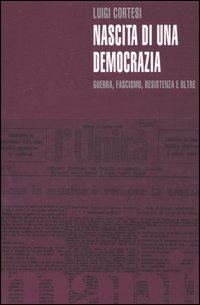 Nascita di una democrazia. Guerra, fascismo, resistenza e oltre - Luigi Cortesi - copertina