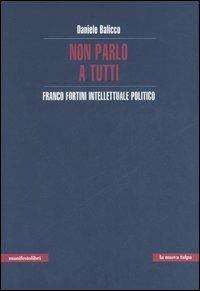 Non parlo a tutti. Franco Fortini intellettuale politico - Daniele Balicco - copertina