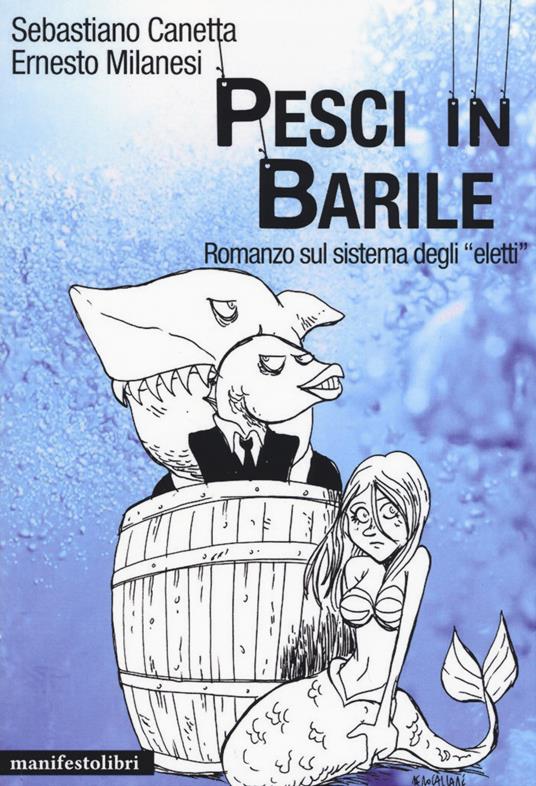 Pesci in barile. Romanzo sul sistema degli «eletti» - Sebastiano Canetta,Ernesto Milanesi - copertina