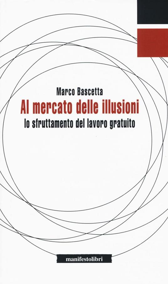 Al mercato delle illusioni. Lo sfruttamento del lavoro gratuito - Marco Bascetta - copertina