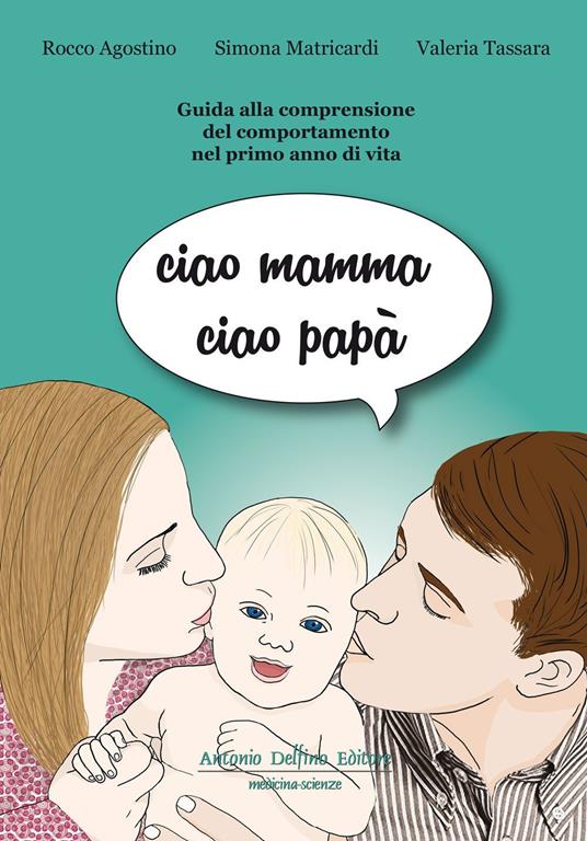 Ciao mamma ciao papà. Guida alla comprensione del comportamento nel primo anno di vita - Rocco Agostino,Simona Matricardi,Valeria Tassara - copertina