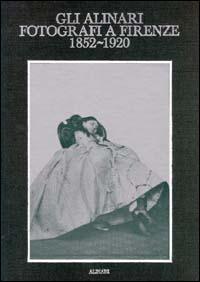 Gli Alinari fotografi a Firenze (1852-1920). Rigore e magia dei grandi fotografi fiorentini. Ediz. illustrata - copertina