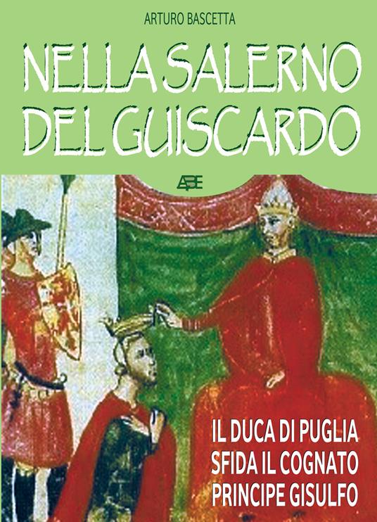 Nella Salerno del Guiscardo. Il duca di Venosa Roberto il Guiscardo sfida il cognato principe Gisulfo - Arturo Bascetta - copertina