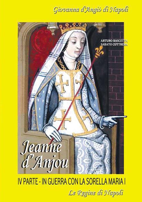Jeanne D'Anjou. Giovanna I D'Angiò regina di Napoli. Vol. 4: In guerra con la sorella Maria I. Le regine di Napoli. - Arturo Bascetta,Sabato Cuttrera - copertina
