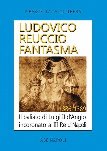 Ludovico Reuccio fantasma. Il baliato di Luigi II D'Angiò Incoronato a III re di Napoli. 1386-1389 - Arturo Bascetta,Sabato Cuttrera - copertina