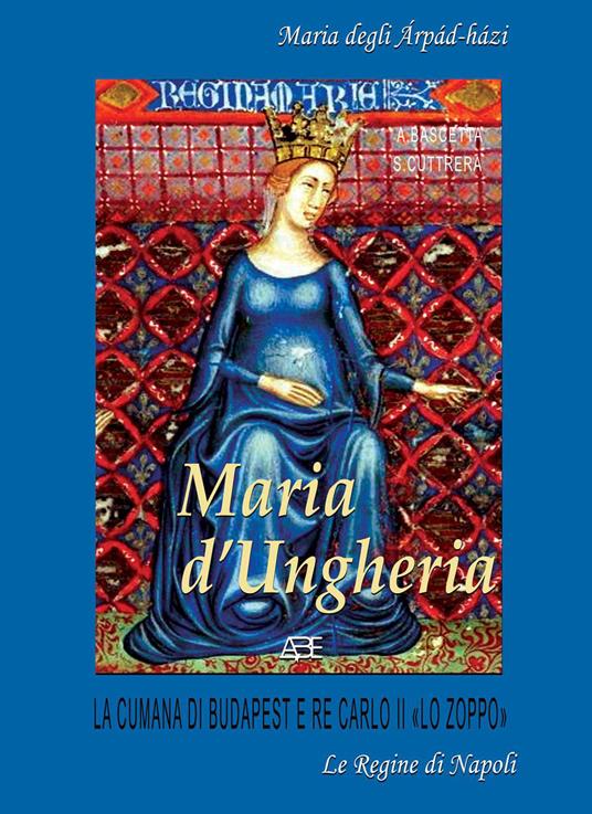 Maria d'Ungheria: Maria degli àrpàd-hàzi, la cumana di Budapest e Re Carlo II «lo Zoppo». Vol. 1 - Arturo Bascetta,Sabato Cuttrera - copertina