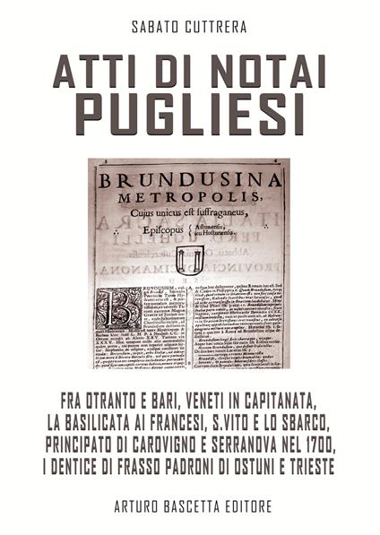 Atti di notai pugliesi. Fra Otranto e Bari, Veneti in Capitanata, la Basilicata ai francesi, S. Vito e lo sbarco, Carovigno e Serranova nel 1700, i Dentice padroni di Ostuni e Trieste: documenti editi e inediti degli archivi di stato - Sabato Cuttrera - copertina
