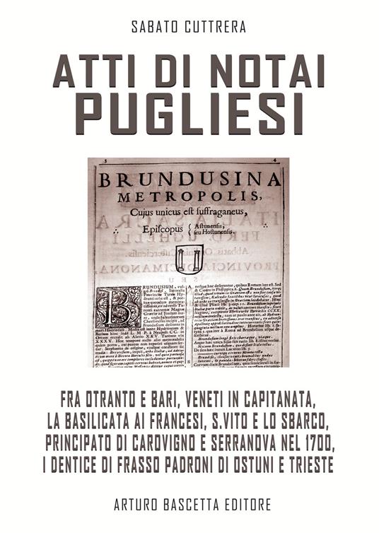 Atti di notai pugliesi. Fra Otranto e Bari, Veneti in Capitanata, la Basilicata ai francesi, S. Vito e lo sbarco, Carovigno e Serranova nel 1700, i Dentice padroni di Ostuni e Trieste: documenti editi e inediti degli archivi di stato - Sabato Cuttrera - copertina