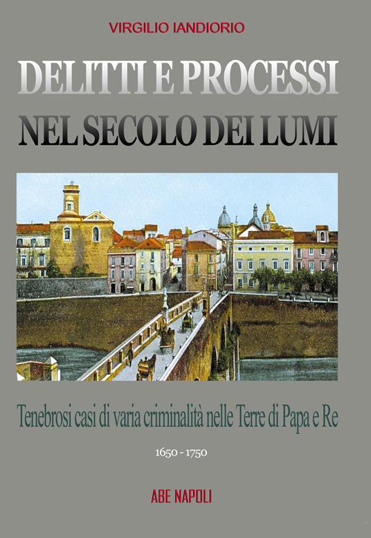 Delitti e processi nel secolo dei lumi: tenebrosi casi di varia criminalità nelle terre di papa e re. Eliseo Danza e altri. Vol. 2 - Virgilio Iandiorio - copertina