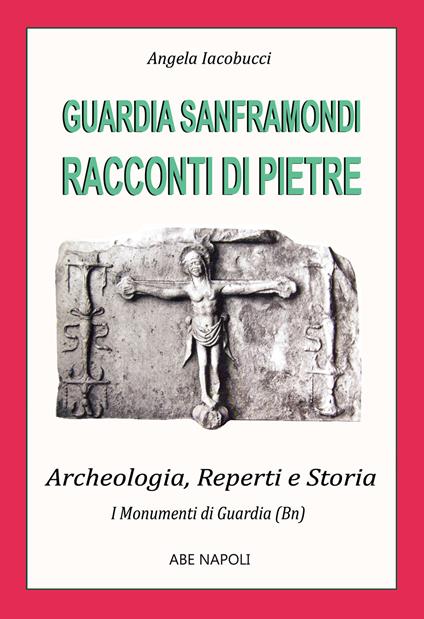 Guardia Sanframondi, racconti di pietre: i monumenti (2 parte su archeologia, reperti e storia nel Sannio di Benevento) - Angela Iacobucci - copertina