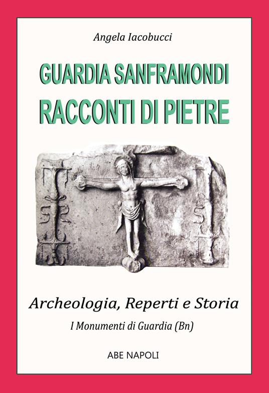 Guardia Sanframondi, racconti di pietre: i monumenti (2 parte su archeologia, reperti e storia nel Sannio di Benevento) - Angela Iacobucci - copertina