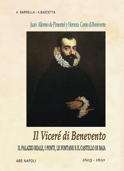 Il viceré di Benevento. Juan Alfonso Pimentel y Herrera, conte di Benavente (o Bonivente). Il palazzo reale, i ponti, le fontane e il castello di Baia. 1603-1610 - Alfredo Barrella,Arturo Bascetta - copertina