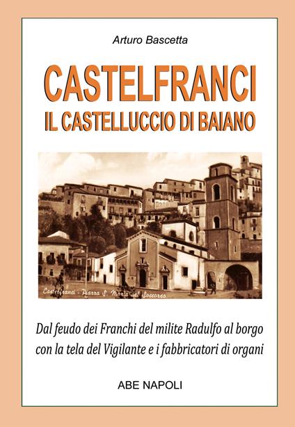 Castelfranci, il castelluccio di Baiano. Dal feudo dei franchi del milite Radulfo al borgo con la tela del Vigilante e i fabbricatori di organi - Arturo Bascetta - copertina