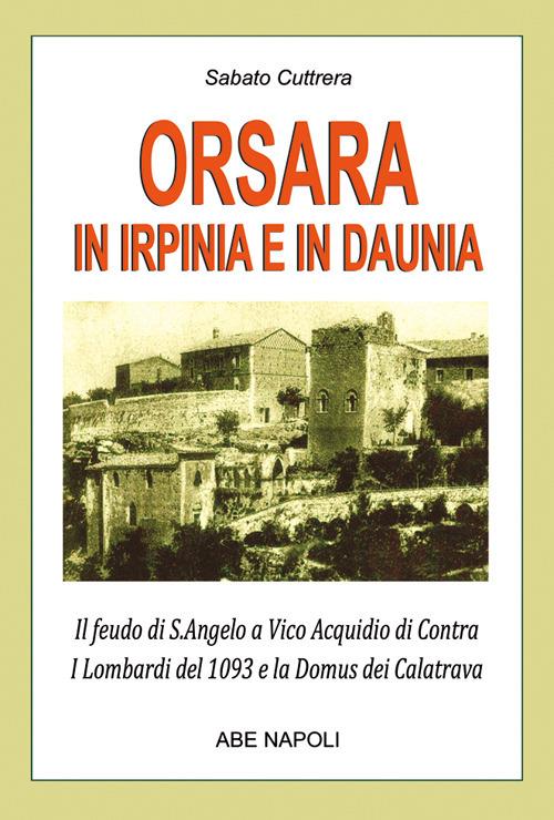 Orsara in Irpinia e Daunia. Il feudo di s. Angelo a Vico Acquidio di Contra dei Lombardi del 1093 e la Domus dei Calatrava confuso dagli storici con Trevico irpino - Arturo Bascetta - copertina