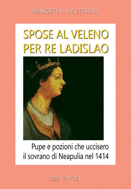 Spose al veleno per re Ladislao: pupe e pozioni che uccisero il sovrano di Neapulia di Gaeta nel 1414 - Arturo Bascetta,Sabato Cuttrera - copertina