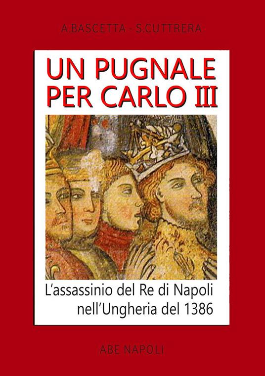 Un pugnale per Carlo III. L'assassinio del Re di Napoli nell'Ungheria del 1386 - Arturo Bascetta,Sabato Cuttrera - copertina