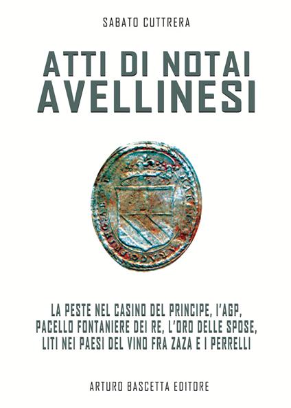 Atti di notai avellinesi. La peste al Casino del Principe, l'AGP, Pacello fontaniere dei Re, l'oro delle spose, liti nei paesi del vino fra Zaza e i Perrelli - Sabato Cuttrera - copertina
