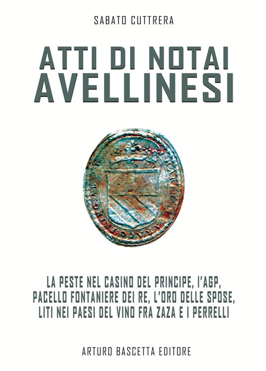 Atti di notai avellinesi. La peste al Casino del Principe, l'AGP, Pacello fontaniere dei Re, l'oro delle spose, liti nei paesi del vino fra Zaza e i Perrelli - Sabato Cuttrera - copertina