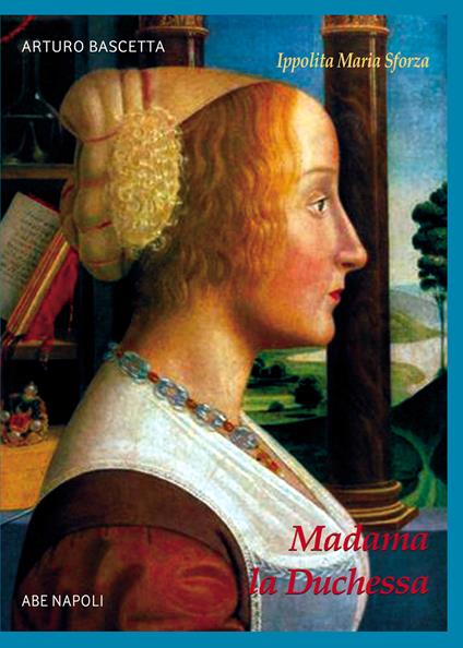 Madama la Duchessa. Ippolita Maria Sforza duchessa di Milano - Arturo Bascetta - copertina