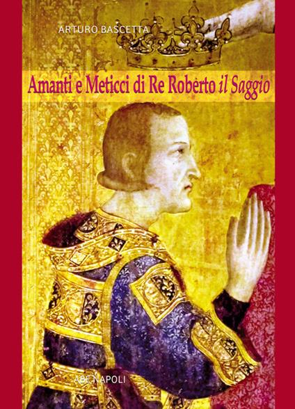 Amanti e meticci di re Roberto il Saggio. Una corte d'amore nella Napoli del Trecento - Arturo Bascetta - copertina