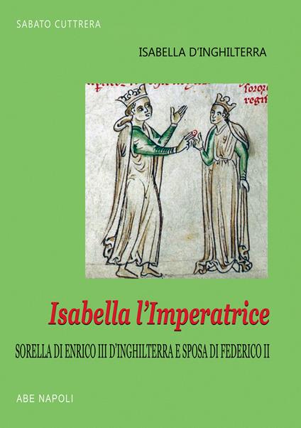 Isabella l'imperatrice: sorella di re Enrico III d'Inghilterra e sposa di Federico II di Svevia: la tradizione inglese del Natale, le nozze, la reggia, la prigionia in Puglia - Sabato Cuttrera - copertina