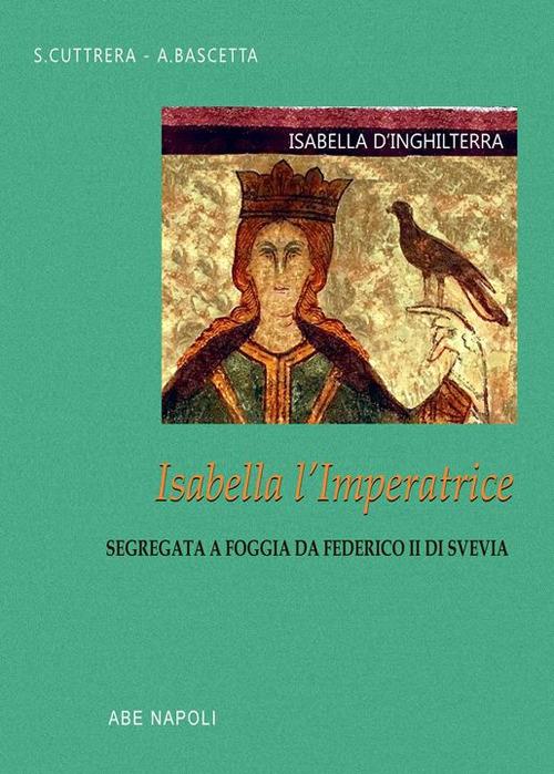 Isabella d'Inghilterra: Isabella l'imperatrice segregata a Foggia da Federico II di Svevia - Arturo Bascetta,Sabato Cuttrera - copertina