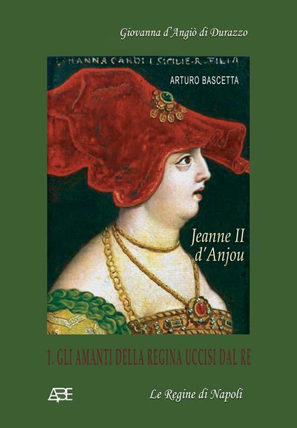 Jeanne II d'Anjou. Giovanna d'Angiò di Durazzo. Vol. 1: Gli amanti della regina uccisi dal re - Arturo Bascetta - copertina