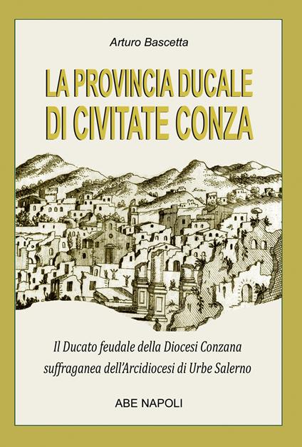 La provincia ducale di Civitate Conza: il ducato feudale della Diocesi Conzana suffraganea dell'Arcidiocesi di Urbe Salerno - Arturo Bascetta - copertina