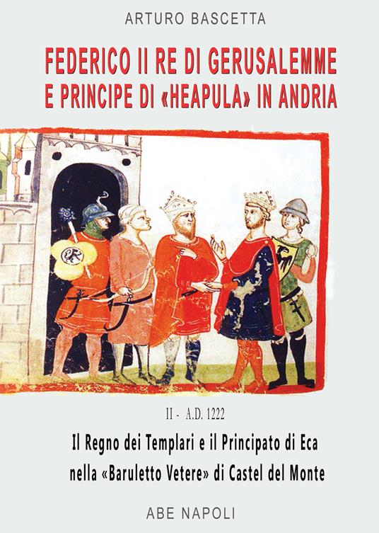 Federico II re di Gerusalemme e principe a «Berola» Di Andria: il Regno dei Templari e il Principato Neapula da «Baruletto» di Trani a Castel del Monte. (La corona scippata ai Brielle del Lussemburgo nel 1222) - Arturo Bascetta - copertina