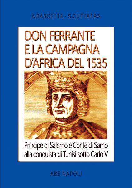 Don Ferrante e la campagna D'Africa del 1535: Principe di Salerno e Conte di Sarno alla conquista di Tunisi sotto Carlo V - Arturo Bascetta,Sabato Cuttrera - copertina