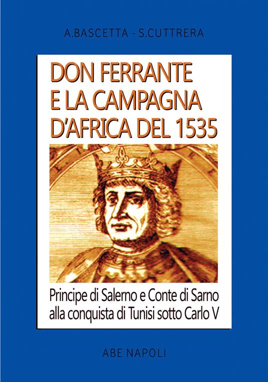 Don Ferrante e la campagna D'Africa del 1535: Principe di Salerno e Conte di Sarno alla conquista di Tunisi sotto Carlo V - Arturo Bascetta,Sabato Cuttrera - copertina