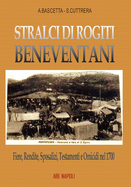 Stralci di rogiti beneventani: fiere, rendite, sposalizi, testamenti e omicidi nel 1700, fra Sabato e Calore, da Montefusco a Pietradefusi - Arturo Bascetta,Sabato Cuttrera - copertina