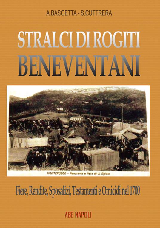 Stralci di rogiti beneventani: fiere, rendite, sposalizi, testamenti e omicidi nel 1700, fra Sabato e Calore, da Montefusco a Pietradefusi - Arturo Bascetta,Sabato Cuttrera - copertina