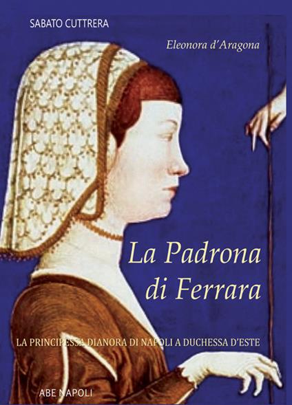La padrona di Ferrara. Eleonora d'Aragona, la principessa Dianora di Napoli a Duchessa d'Este - Sabato Cuttrera - copertina